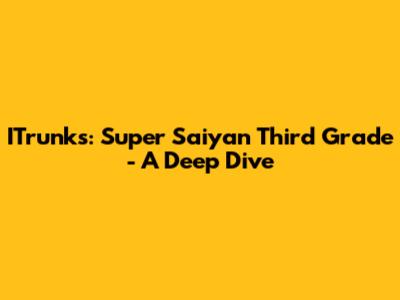 ITrunks: Super Saiyan Third Grade - A Deep Dive