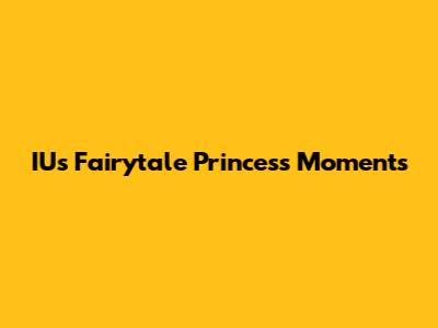 IU's Fairytale Princess Moments