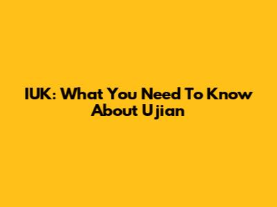 IUK: What You Need To Know About Ujian