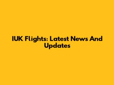 IUK Flights: Latest News And Updates