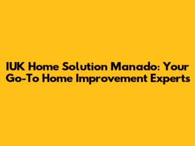 IUK Home Solution Manado: Your Go-To Home Improvement Experts