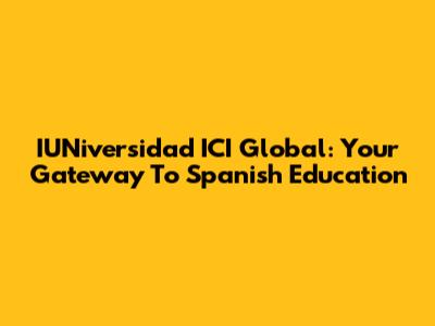 IUNiversidad ICI Global: Your Gateway To Spanish Education