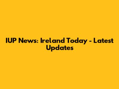 IUP News: Ireland Today - Latest Updates