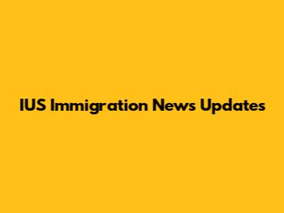 IUS Immigration News Updates