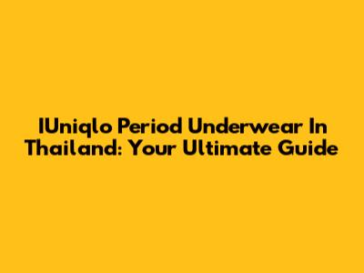 IUniqlo Period Underwear In Thailand: Your Ultimate Guide