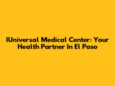 IUniversal Medical Center: Your Health Partner In El Paso