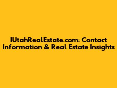 IUtahRealEstate.com: Contact Information & Real Estate Insights