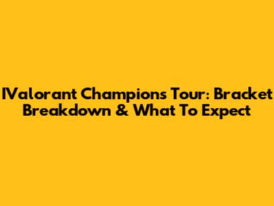 IValorant Champions Tour: Bracket Breakdown & What To Expect