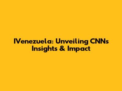 IVenezuela: Unveiling CNN's Insights & Impact