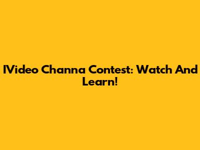 IVideo Channa Contest: Watch And Learn!