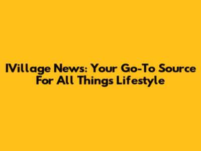 IVillage News: Your Go-To Source For All Things Lifestyle