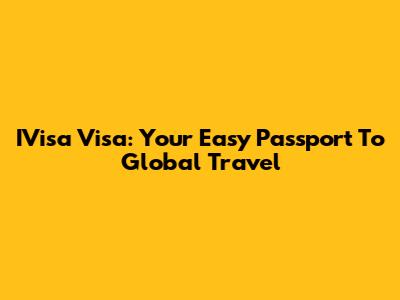 IVisa Visa: Your Easy Passport To Global Travel