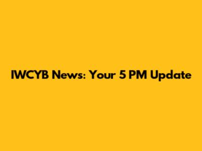 IWCYB News: Your 5 PM Update