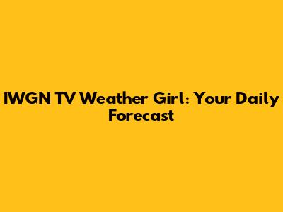 IWGN TV Weather Girl: Your Daily Forecast