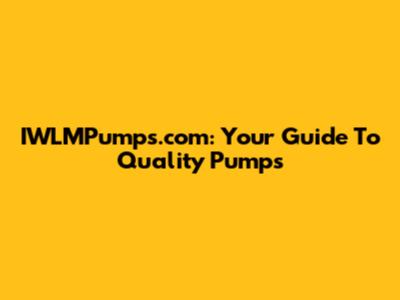 IWLMPumps.com: Your Guide To Quality Pumps