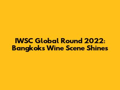 IWSC Global Round 2022: Bangkok's Wine Scene Shines