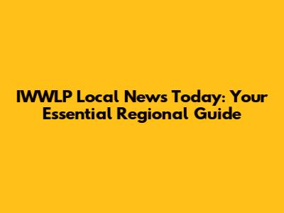 IWWLP Local News Today: Your Essential Regional Guide