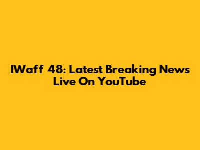 IWaff 48: Latest Breaking News Live On YouTube
