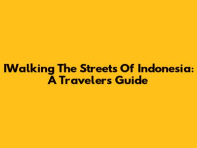 IWalking The Streets Of Indonesia: A Traveler's Guide