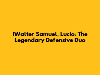 IWalter Samuel, Lucio: The Legendary Defensive Duo
