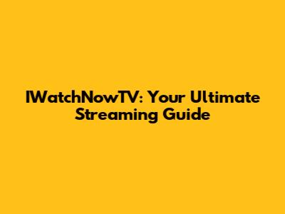 IWatchNowTV: Your Ultimate Streaming Guide