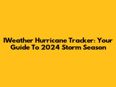 IWeather Hurricane Tracker: Your Guide To 2024 Storm Season