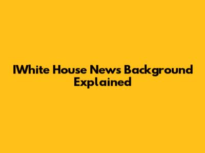 IWhite House News Background Explained