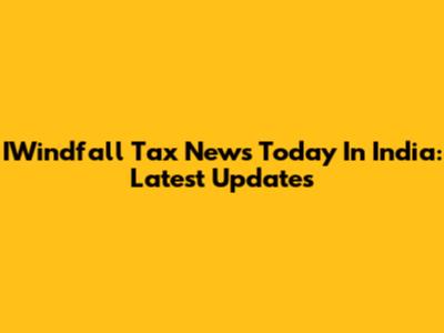 IWindfall Tax News Today In India: Latest Updates