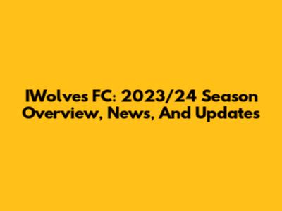 IWolves FC: 2023/24 Season Overview, News, And Updates