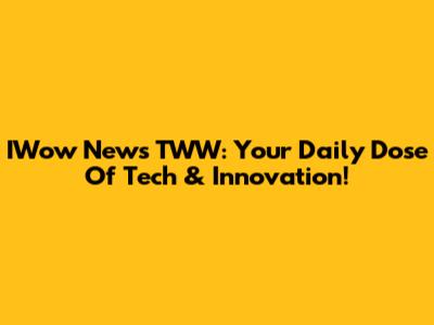 IWow News TWW: Your Daily Dose Of Tech & Innovation!