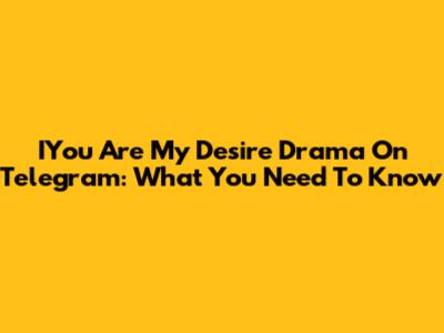IYou Are My Desire Drama On Telegram: What You Need To Know