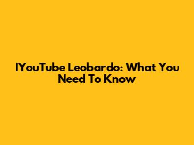 IYouTube Leobardo: What You Need To Know