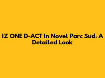 IZ*ONE D-ACT In Novel Parc Sud: A Detailed Look