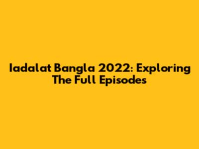 Iadalat Bangla 2022: Exploring The Full Episodes