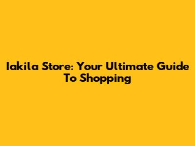 Iakila Store: Your Ultimate Guide To Shopping