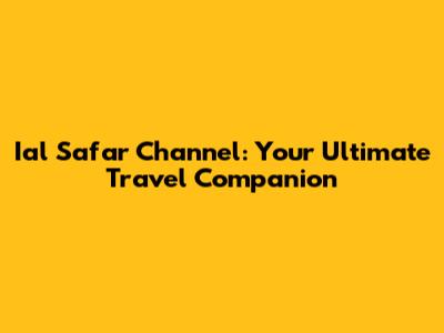 Ial Safar Channel: Your Ultimate Travel Companion