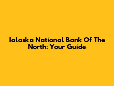 Ialaska National Bank Of The North: Your Guide