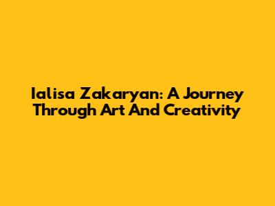 Ialisa Zakaryan: A Journey Through Art And Creativity