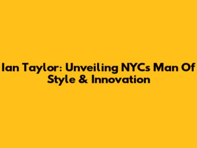 Ian Taylor: Unveiling NYC's Man Of Style & Innovation