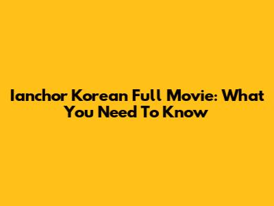 Ianchor Korean Full Movie: What You Need To Know