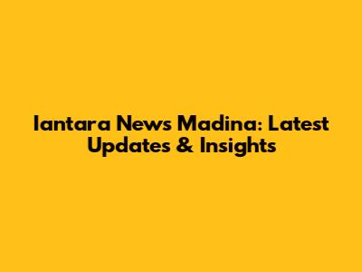Iantara News Madina: Latest Updates & Insights