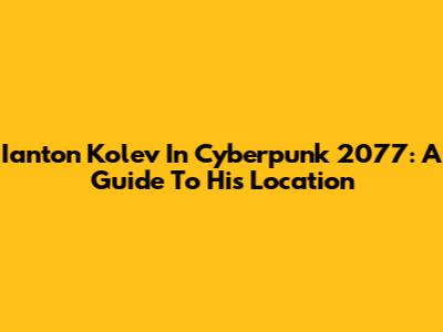 Ianton Kolev In Cyberpunk 2077: A Guide To His Location