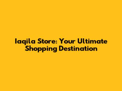 Iaqila Store: Your Ultimate Shopping Destination