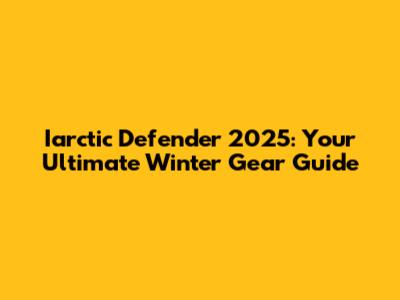 Iarctic Defender 2025: Your Ultimate Winter Gear Guide