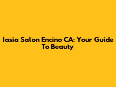 Iasia Salon Encino CA: Your Guide To Beauty