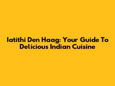 Iatithi Den Haag: Your Guide To Delicious Indian Cuisine