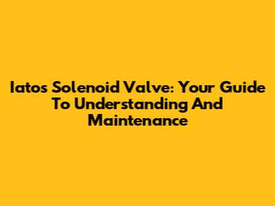 Iatos Solenoid Valve: Your Guide To Understanding And Maintenance