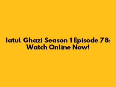 Iatul Ghazi Season 1 Episode 78: Watch Online Now!