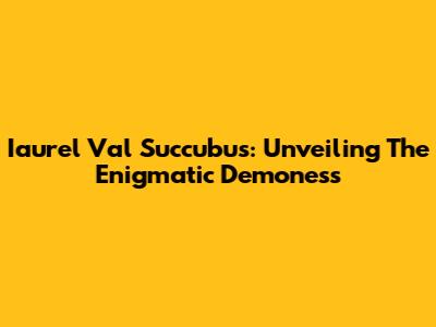 Iaurel Val Succubus: Unveiling The Enigmatic Demoness
