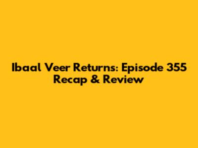 Ibaal Veer Returns: Episode 355 Recap & Review